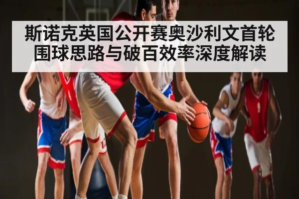 斯诺克英国公开赛奥沙利文首轮围球思路与破百效率深度解读（c7c7.vip，c7c7.app）